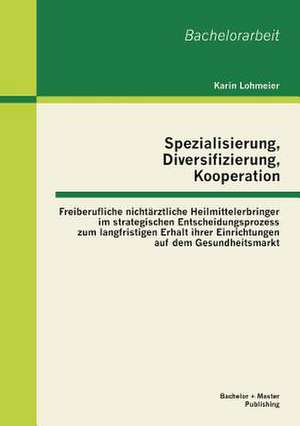 Spezialisierung, Diversifizierung, Kooperation: Freiberufliche Nichtarztliche Heilmittelerbringer Im Strategischen Entscheidungsprozess Zum Langfristi de Karin Lohmeier