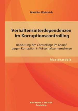 Verhaltensinterdependenzen Im Korruptionscontrolling: Bedeutung Des Controllings Im Kampf Gegen Korruption in Wirtschaftsunternehmen de Matthias Weisbrich