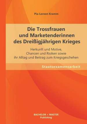 Die Trossfrauen Und Marketenderinnen Des Dreissigjahrigen Krieges: Herkunft Und Motive, Chancen Und Risiken Sowie Ihr Alltag Und Beitrag Zum Kriegsges de Pia-Loreen Kramm