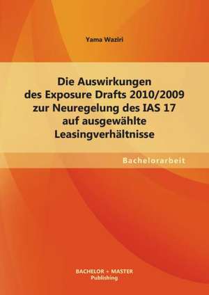 Die Auswirkungen Des Exposure Drafts 2010/2009 Zur Neuregelung Des IAS 17 Auf Ausgewahlte Leasingverhaltnisse: Eine Kritische Wurdigung de Yama Waziri