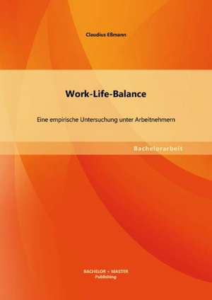 Work-Life-Balance: Eine Empirische Untersuchung Unter Arbeitnehmern de Claudius Eßmann