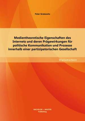 Medientheoretische Eigenschaften Des Internets Und Deren Pragewirkungen Fur Politische Kommunikation Und Prozesse Innerhalb Einer Partizipatorischen G: Wie War Es Damals - Wie Geht Es Ihnen Heute? de Peter Grabowitz