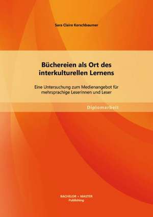 Buchereien ALS Ort Des Interkulturellen Lernens: Eine Untersuchung Zum Medienangebot Fur Mehrsprachige Leserinnen Und Leser de Sara Claire Kerschbaumer