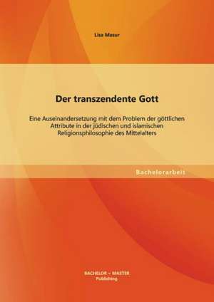 Der Transzendente Gott: Eine Auseinandersetzung Mit Dem Problem Der Gottlichen Attribute in Der Judischen Und Islamischen Religionsphilosophie de Lisa Masur