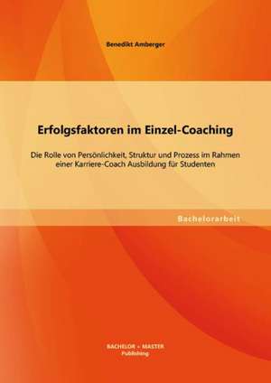 Erfolgsfaktoren Im Einzel-Coaching: Die Rolle Von Personlichkeit, Struktur Und Prozess Im Rahmen Einer Karriere-Coach Ausbildung Fur Studenten de Benedikt Amberger