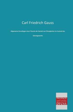 Allgemeine Grundlagen einer Theorie der Gestalt von Flüssigkeiten im Zustand des Gleichgewichts de Carl Friedrich Gauss