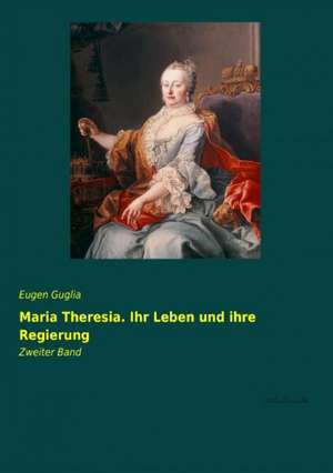 Maria Theresia. Ihr Leben und ihre Regierung de Eugen Guglia