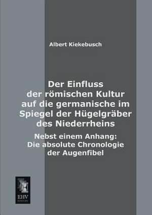 Der Einfluss der römischen Kultur auf die germanische im Spiegel der Hügelgräber des Niederrheins de Albert Kiekebusch