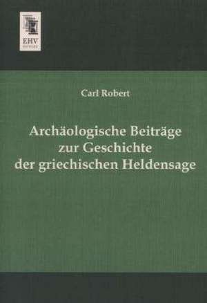 Archäologische Beiträge zur Geschichte der griechischen Heldensage de Carl Robert