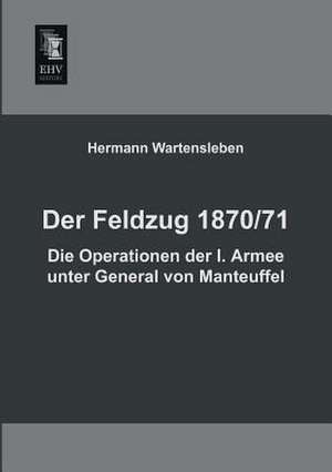 Der Feldzug 1870/71 - Die Operationen der I. Armee unter General von Manteuffel de Hermann Wartensleben