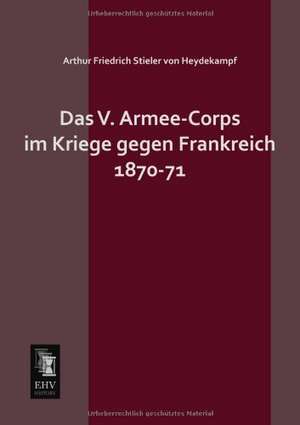 Das V. Armee-Corps im Kriege gegen Frankreich 1870-71 de Arthur Friedrich Stieler Von Heydekampf