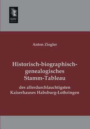 Historisch-biographisch-genealogisches Stamm-Tableau des allerdurchlauchtigsten Kaiserhauses Habsburg-Lothringen de Anton Ziegler