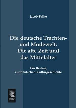 Die deutsche Trachten- und Modewelt: Die alte Zeit und das Mittelalter de Jacob Falke