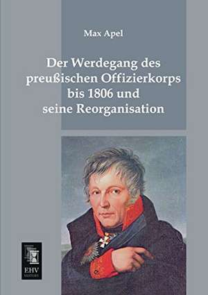 Der Werdegang des preussischen Offizierkorps bis 1806 und seine Reorganisation de Max Apel