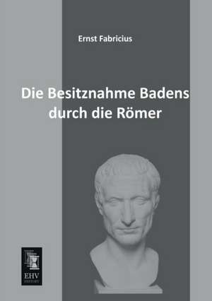 Die Besitznahme Badens durch die Römer de Ernst Fabricius