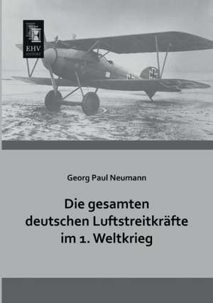 Die gesamten deutschen Luftstreitkräfte im 1. Weltkrieg de Georg Paul Neumann