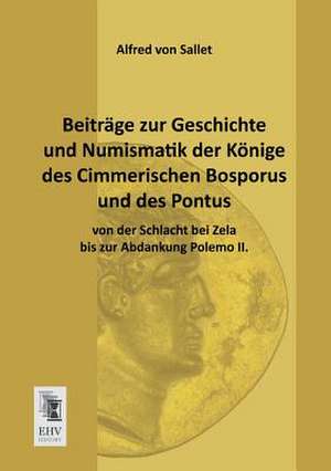 Beiträge zur Geschichte und Numismatik der Könige des Cimmerischen Bosporus und des Pontus von der Schlacht bei Zela bis zur Abdankung Polemo II. de Alfred Von Sallet