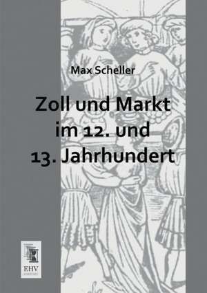 Zoll und Markt im 12. und 13. Jahrhundert de Max Scheller