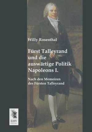 Fürst Talleyrand und die auswärtige Politik Napoleons I. de Willy Rosenthal