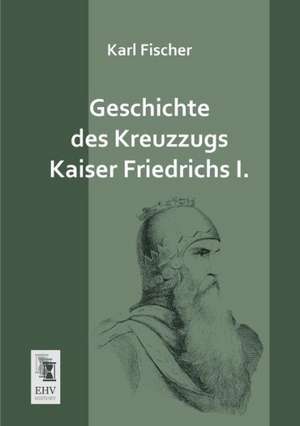 Geschichte des Kreuzzugs Kaiser Friedrichs I. de Karl Fischer