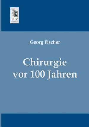 Chirurgie vor 100 Jahren de Georg Fischer