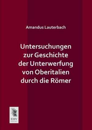 Untersuchungen zur Geschichte der Unterwerfung von Oberitalien durch die Römer de Amandus Lauterbach