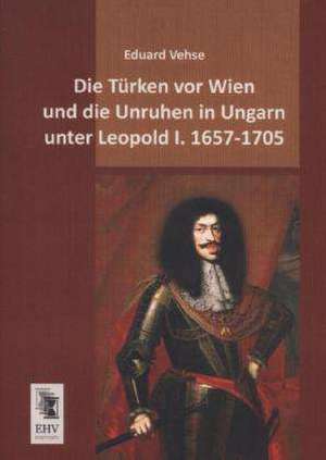 Die Türken vor Wien und die Unruhen in Ungarn unter Leopold I. 1657-1705 de Eduard Vehse