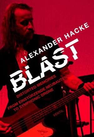 Blast: Distorted Memories - From Einstðrzende Neubauten to Symphonic Drone de Alexander Hacke