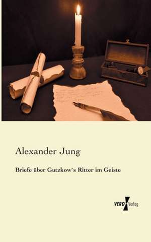 Briefe über Gutzkow`s Ritter im Geiste de Alexander Jung