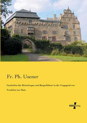 Geschichte der Ritterburgen und Bergschlösser in der Umgegend von Frankfurt am Main de Fr. Ph. Usener