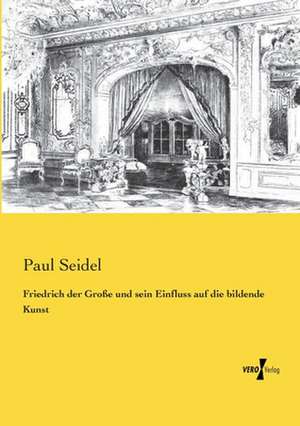 Friedrich der Große und sein Einfluss auf die bildende Kunst de Paul Seidel