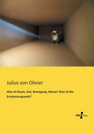 Was ist Raum, Zeit, Bewegung, Masse? Was ist die Erscheinungswelt? de Julius Von Olivier