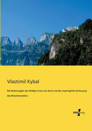 Die Ordensregeln des Heiligen Franz von Assisi und die ursprüngliche Verfassung des Minoritenordens de Vlastimil Kybal