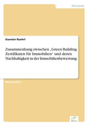 Zusammenhang zwischen ¿Green Building Zertifikaten für Immobilien¿ und deren Nachhaltigkeit in der Immobilienbewertung de Guenter Ruehrl