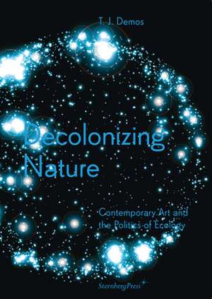 Decolonizing Nature – Contemporary Art and the Politics of Ecology de Thomas J. Demos