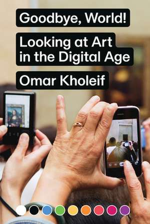 Goodbye, World! – Looking at Art in the Digital Age de Omar Kholeif