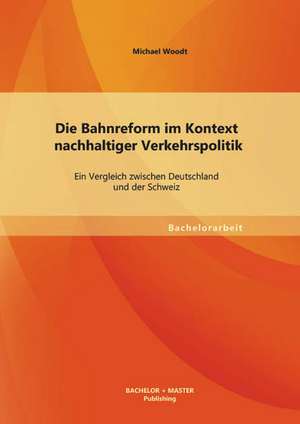 Die Bahnreform Im Kontext Nachhaltiger Verkehrspolitik: Ein Vergleich Zwischen Deutschland Und Der Schweiz de Michael Woodt