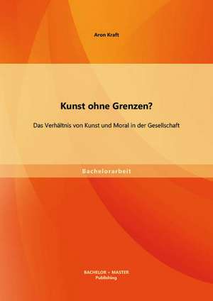 Kunst Ohne Grenzen? Das Verhaltnis Von Kunst Und Moral in Der Gesellschaft: Datenschutzrechtliche Zulassigkeit Und Akzeptanz de Aron Kraft