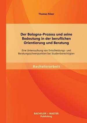 Der Bologna-Prozess Und Seine Bedeutung in Der Beruflichen Orientierung Und Beratung: Eine Untersuchung Von Entscheidungs- Und Beratungsschwerpunkten de Thomas Röser