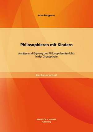 Philosophieren Mit Kindern: Ansatze Und Eignung Des Philosophieunterrichts in Der Grundschule de Anna Borggreve