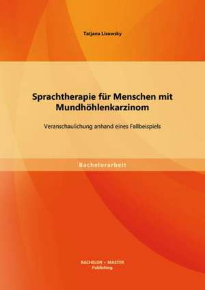 Sprachtherapie Fur Menschen Mit Mundhohlenkarzinom: Veranschaulichung Anhand Eines Fallbeispiels de Tatjana Lisowsky