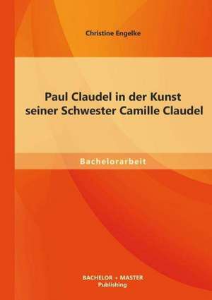 Paul Claudel in Der Kunst Seiner Schwester Camille Claudel: Eine Kindertagesstatte Trotz Rollenkonflikten Und Dilemmata Erfolgreich Leiten de Christine Engelke