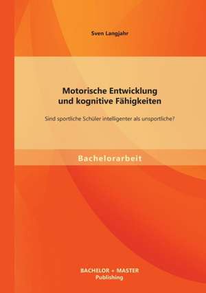 Motorische Entwicklung Und Kognitive Fahigkeiten: Sind Sportliche Schuler Intelligenter ALS Unsportliche? de Sven Langjahr