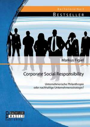 Corporate Social Responsibility: Unternehmerische Philanthropie Oder Nachhaltige Unternehmensstrategie? de Markus Figiel