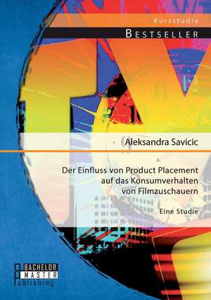 Der Einfluss Von Product Placement Auf Das Konsumverhalten Von Filmzuschauern: Eine Studie de Aleksandra Savicic