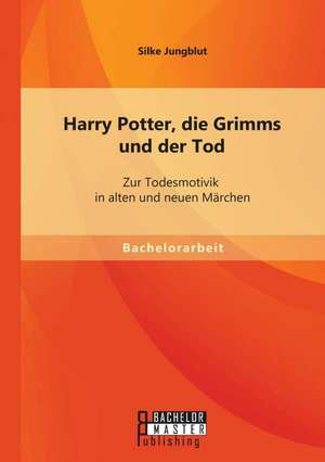 Harry Potter, Die Grimms Und Der Tod: Zur Todesmotivik in Alten Und Neuen Marchen de Silke Jungblut