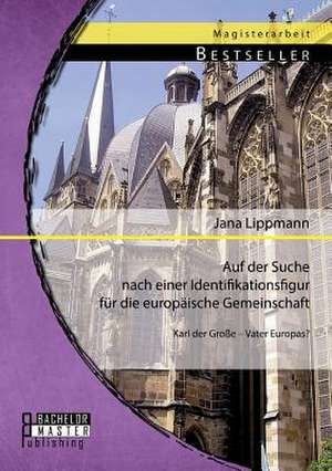 Auf Der Suche Nach Einer Identifikationsfigur Fur Die Europaische Gemeinschaft: Karl Der Grosse - Vater Europas? de Jana Lippmann