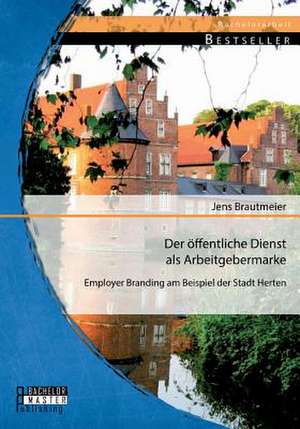 Der Offentliche Dienst ALS Arbeitgebermarke: Employer Branding Am Beispiel Der Stadt Herten de Jens Brautmeier