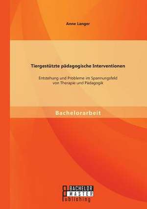 Tiergestutzte Padagogische Interventionen: Entstehung Und Probleme Im Spannungsfeld Von Therapie Und Padagogik de Anne Langer