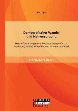 Demografischer Wandel Und Nahversorgung: Herausforderungen Und Losungsansatze Fur Das Marketing Im Deutschen Lebensmitteleinzelhandel de Julia Lugert